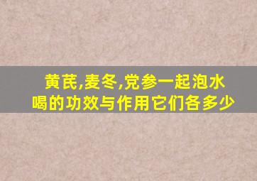 黄芪,麦冬,党参一起泡水喝的功效与作用它们各多少