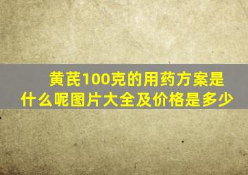 黄芪100克的用药方案是什么呢图片大全及价格是多少