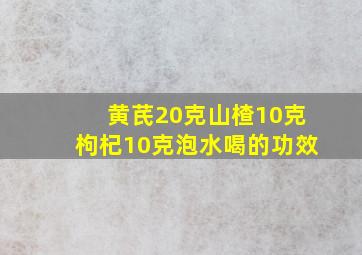 黄芪20克山楂10克枸杞10克泡水喝的功效