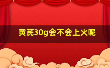 黄芪30g会不会上火呢