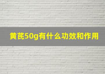 黄芪50g有什么功效和作用