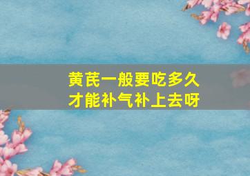 黄芪一般要吃多久才能补气补上去呀