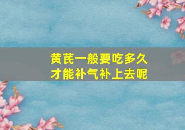 黄芪一般要吃多久才能补气补上去呢