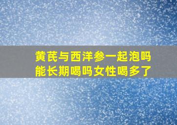 黄芪与西洋参一起泡吗能长期喝吗女性喝多了