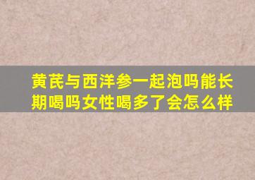 黄芪与西洋参一起泡吗能长期喝吗女性喝多了会怎么样