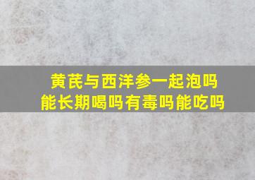 黄芪与西洋参一起泡吗能长期喝吗有毒吗能吃吗