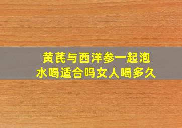 黄芪与西洋参一起泡水喝适合吗女人喝多久