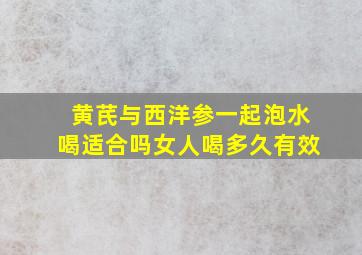 黄芪与西洋参一起泡水喝适合吗女人喝多久有效