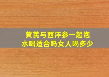 黄芪与西洋参一起泡水喝适合吗女人喝多少