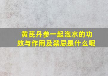 黄芪丹参一起泡水的功效与作用及禁忌是什么呢