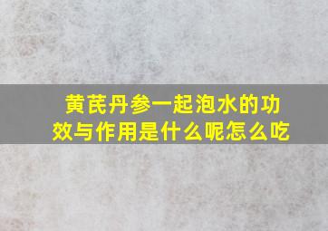 黄芪丹参一起泡水的功效与作用是什么呢怎么吃