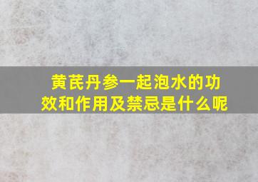 黄芪丹参一起泡水的功效和作用及禁忌是什么呢