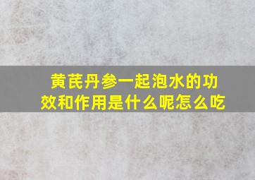 黄芪丹参一起泡水的功效和作用是什么呢怎么吃