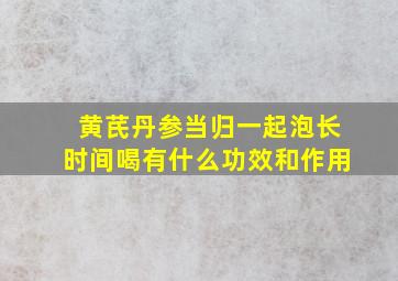 黄芪丹参当归一起泡长时间喝有什么功效和作用