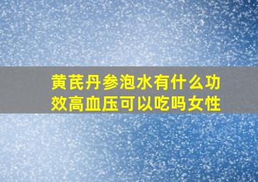 黄芪丹参泡水有什么功效高血压可以吃吗女性