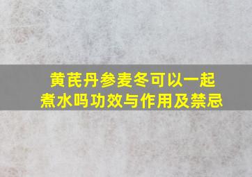 黄芪丹参麦冬可以一起煮水吗功效与作用及禁忌