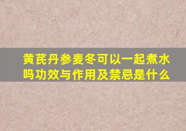 黄芪丹参麦冬可以一起煮水吗功效与作用及禁忌是什么