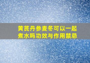 黄芪丹参麦冬可以一起煮水吗功效与作用禁忌