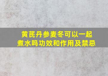 黄芪丹参麦冬可以一起煮水吗功效和作用及禁忌