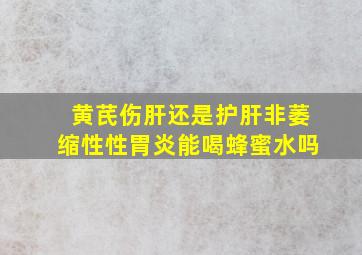 黄芪伤肝还是护肝非萎缩性性胃炎能喝蜂蜜水吗