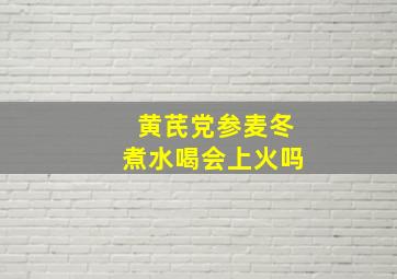 黄芪党参麦冬煮水喝会上火吗