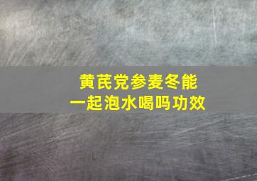 黄芪党参麦冬能一起泡水喝吗功效