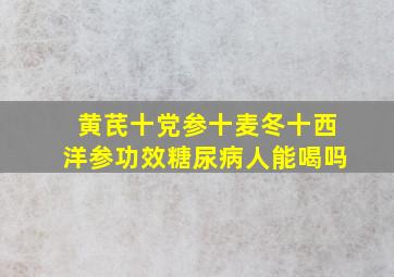 黄芪十党参十麦冬十西洋参功效糖尿病人能喝吗