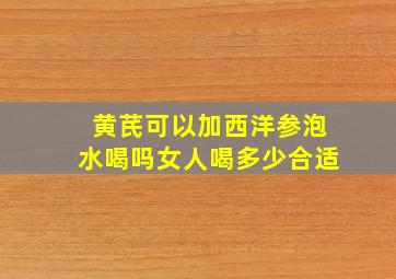 黄芪可以加西洋参泡水喝吗女人喝多少合适