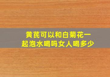 黄芪可以和白菊花一起泡水喝吗女人喝多少