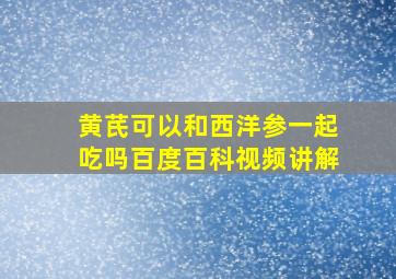 黄芪可以和西洋参一起吃吗百度百科视频讲解