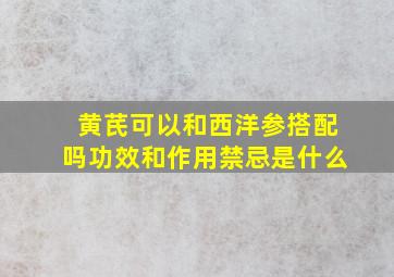 黄芪可以和西洋参搭配吗功效和作用禁忌是什么