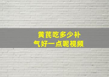 黄芪吃多少补气好一点呢视频