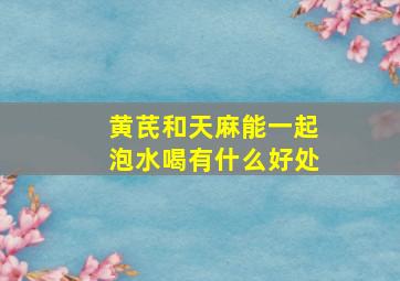 黄芪和天麻能一起泡水喝有什么好处