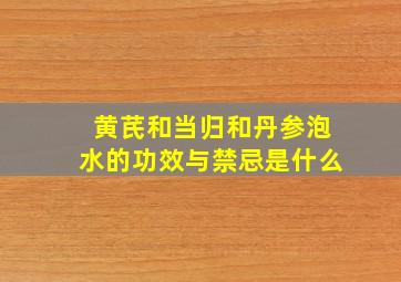 黄芪和当归和丹参泡水的功效与禁忌是什么