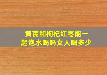 黄芪和枸杞红枣能一起泡水喝吗女人喝多少