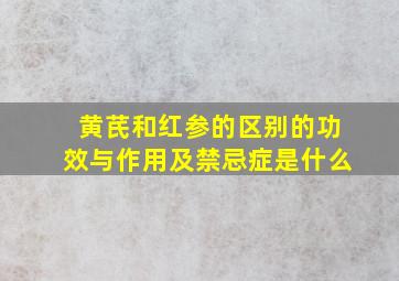 黄芪和红参的区别的功效与作用及禁忌症是什么