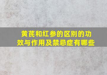 黄芪和红参的区别的功效与作用及禁忌症有哪些