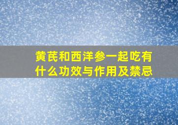 黄芪和西洋参一起吃有什么功效与作用及禁忌