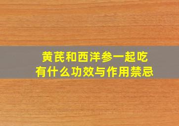 黄芪和西洋参一起吃有什么功效与作用禁忌