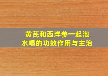 黄芪和西洋参一起泡水喝的功效作用与主治