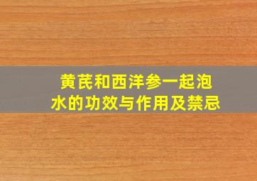 黄芪和西洋参一起泡水的功效与作用及禁忌