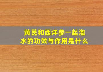 黄芪和西洋参一起泡水的功效与作用是什么