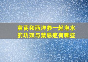 黄芪和西洋参一起泡水的功效与禁忌症有哪些