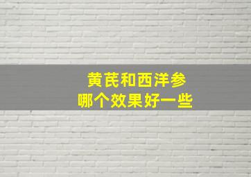 黄芪和西洋参哪个效果好一些