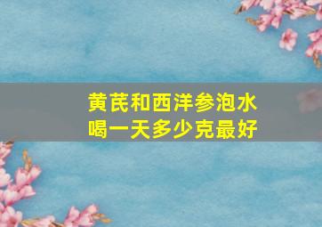 黄芪和西洋参泡水喝一天多少克最好