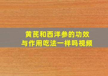 黄芪和西洋参的功效与作用吃法一样吗视频