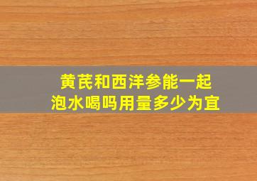 黄芪和西洋参能一起泡水喝吗用量多少为宜