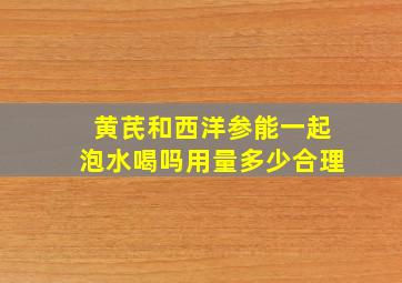 黄芪和西洋参能一起泡水喝吗用量多少合理