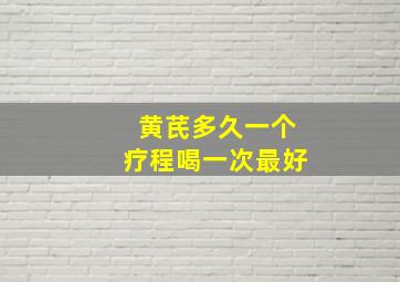 黄芪多久一个疗程喝一次最好