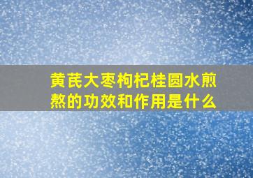 黄芪大枣枸杞桂圆水煎熬的功效和作用是什么